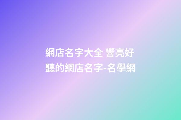 網店名字大全 響亮好聽的網店名字-名學網-第1張-店鋪起名-玄機派